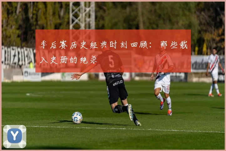 季后赛历史经典时刻回顾:那些载入史册的绝杀