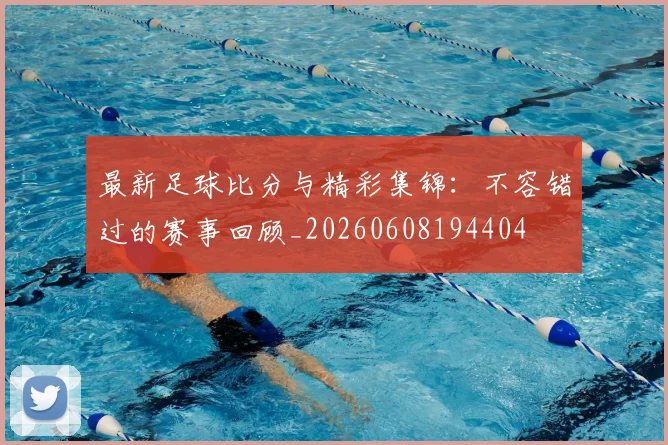 最新足球比分与精彩集锦：不容错过的赛事回顾_20260608194404