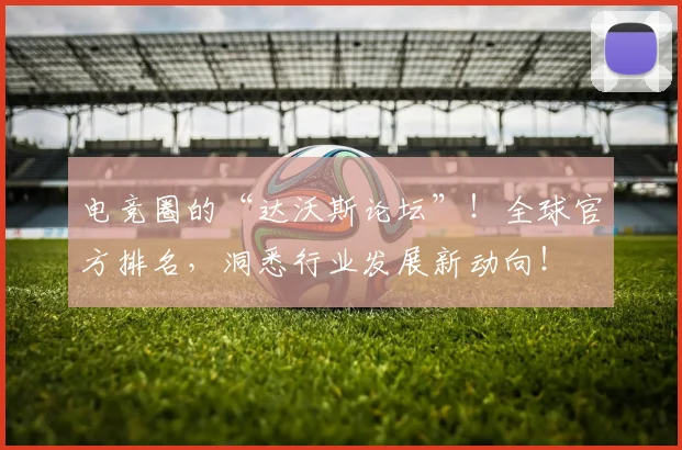 电竞圈的“达沃斯论坛”！全球官方排名，洞悉行业发展新动向！