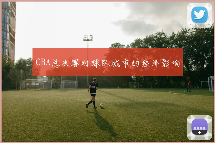 CBA总决赛对球队城市的经济影响
