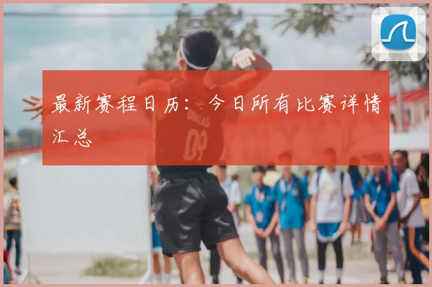 最新赛程日历：今日所有比赛详情汇总