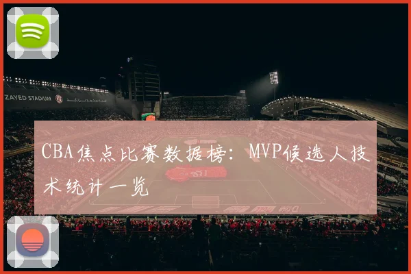 CBA焦点比赛数据榜：MVP候选人技术统计一览