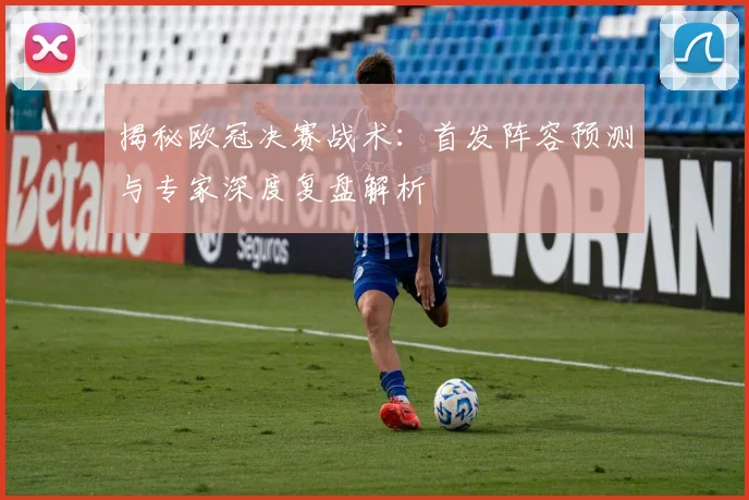 揭秘欧冠决赛战术：首发阵容预测与专家深度复盘解析