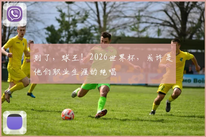 别了，球王！2026世界杯，或许是他们职业生涯的绝唱