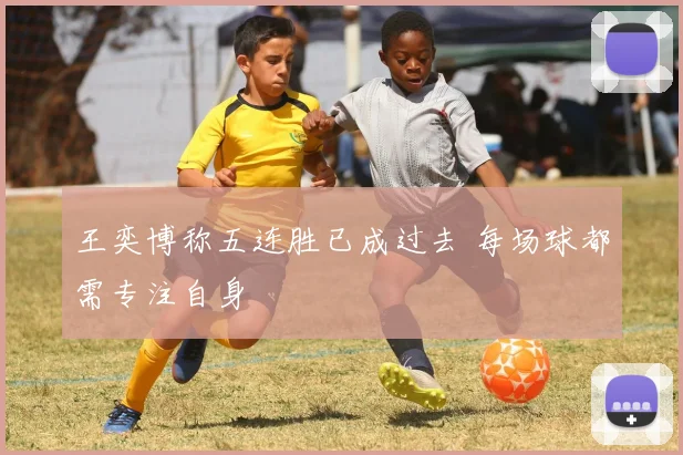 王奕博称五连胜已成过去 每场球都需专注自身