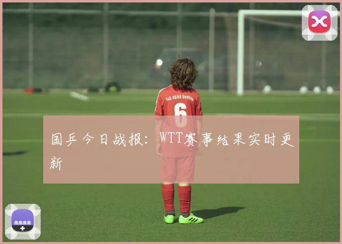 国乒今日战报：WTT赛事结果实时更新