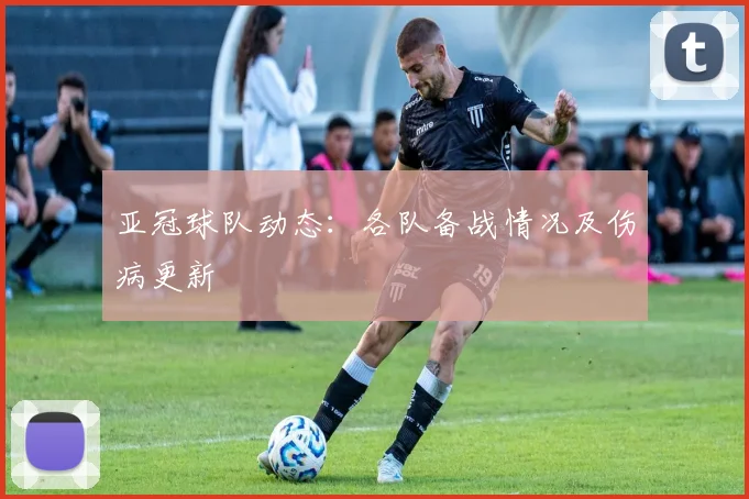 亚冠球队动态：各队备战情况及伤病更新