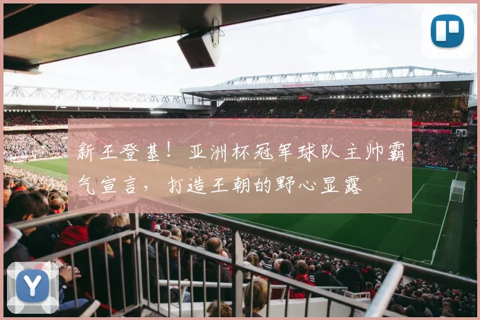 新王登基!亚洲杯冠军球队主帅霸气宣言,打造王朝的野心显露
