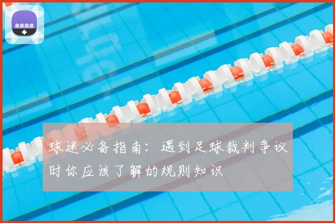 球迷必备指南：遇到足球裁判争议时你应该了解的规则知识
