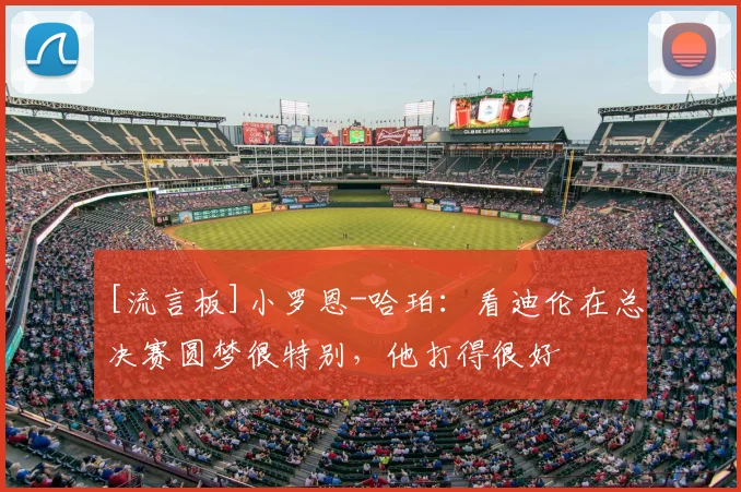 [流言板]小罗恩-哈珀：看迪伦在总决赛圆梦很特别，他打得很好