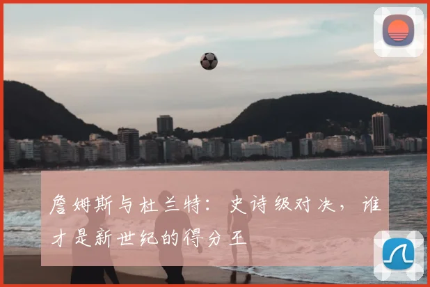 詹姆斯与杜兰特：史诗级对决，谁才是新世纪的得分王