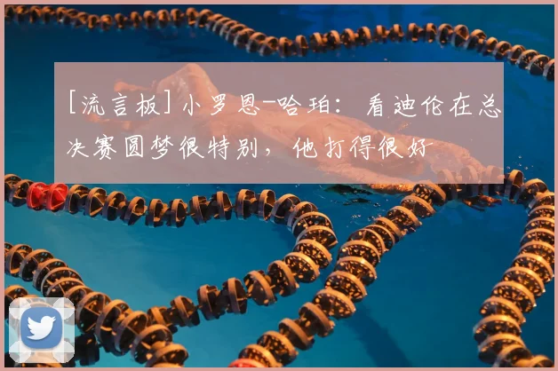 [流言板]小罗恩-哈珀：看迪伦在总决赛圆梦很特别，他打得很好