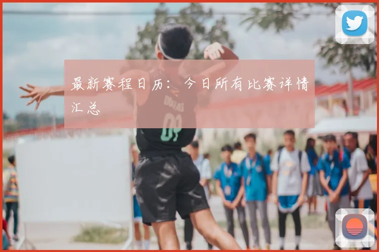 最新赛程日历：今日所有比赛详情汇总