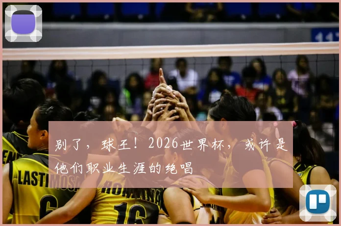 别了，球王！2026世界杯，或许是他们职业生涯的绝唱