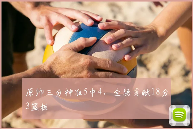 原帅三分神准5中4，全场贡献18分3篮板
