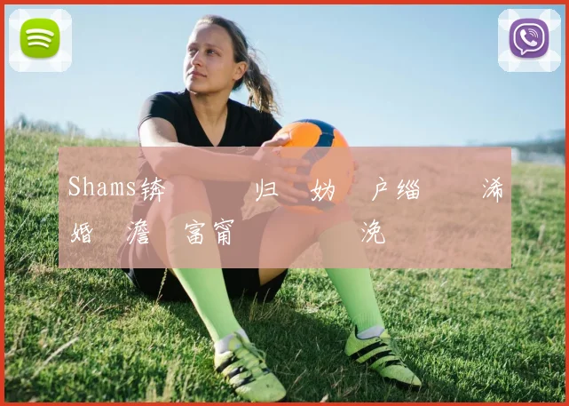 Shams锛氶樋鐗归噾妫�户缁�媴浠婚獞澹�富甯� 鐞冮槦浼戣禌鏈熶細灏濊瘯琛ュ己闃靛�