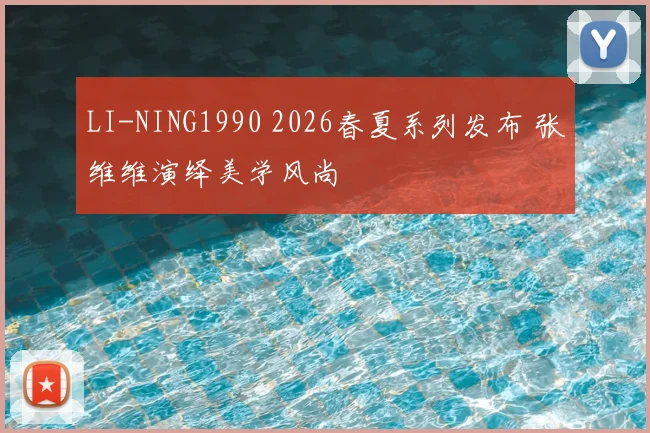 LI-NING1990 2026春夏系列发布 张维维演绎美学风尚
