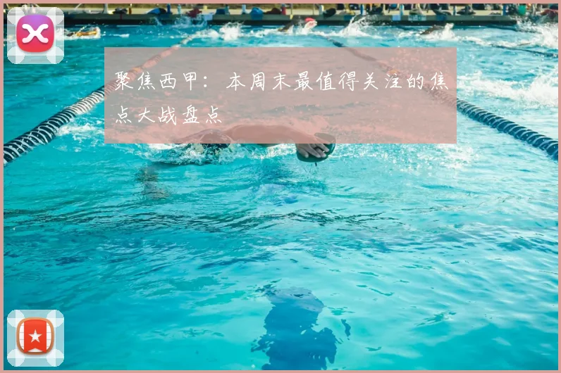 聚焦西甲：本周末最值得关注的焦点大战盘点