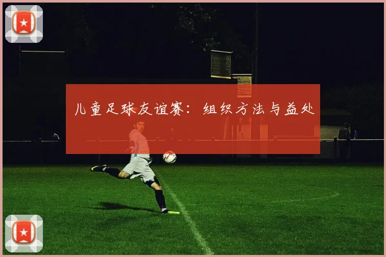 儿童足球友谊赛：组织方法与益处