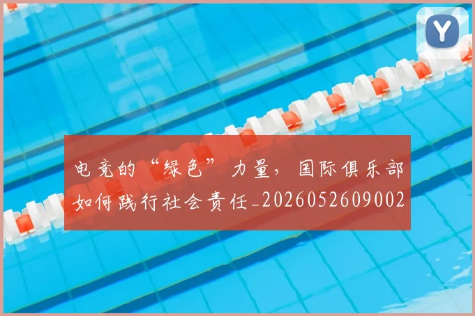 电竞的“绿色”力量,国际俱乐部如何践行社会责任_20260526090027