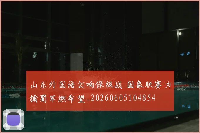 山东外国语打响保级战 国象联赛力擒蜀军燃希望_20260605104854
