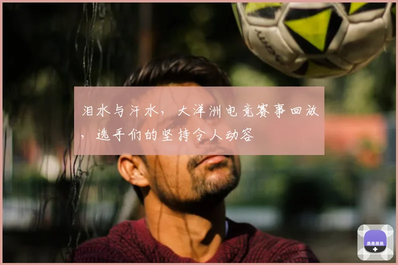 泪水与汗水，大洋洲电竞赛事回放，选手们的坚持令人动容