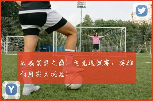 决战紫禁之巅!电竞选拔赛,英雄们用实力说话!