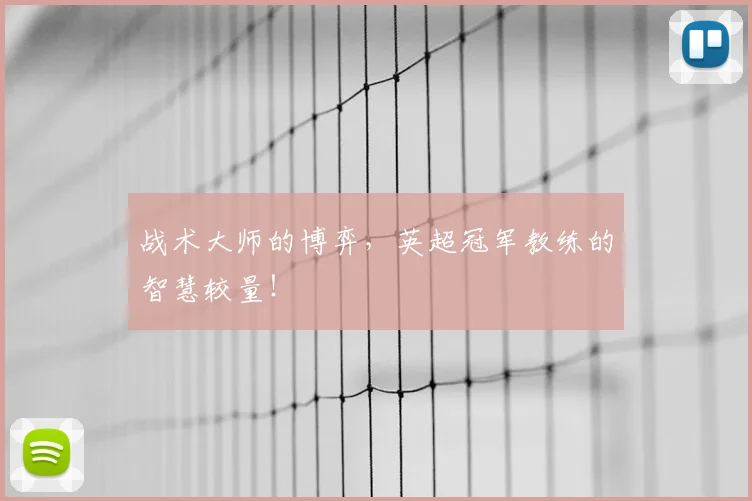 战术大师的博弈，英超冠军教练的智慧较量！