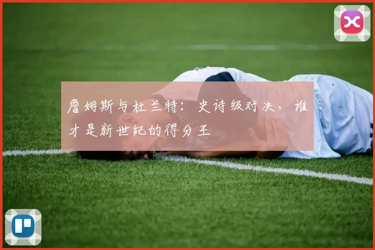 詹姆斯与杜兰特:史诗级对决,谁才是新世纪的得分王