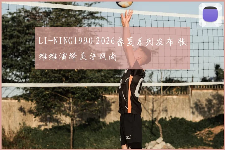 LI-NING1990 2026春夏系列发布 张维维演绎美学风尚