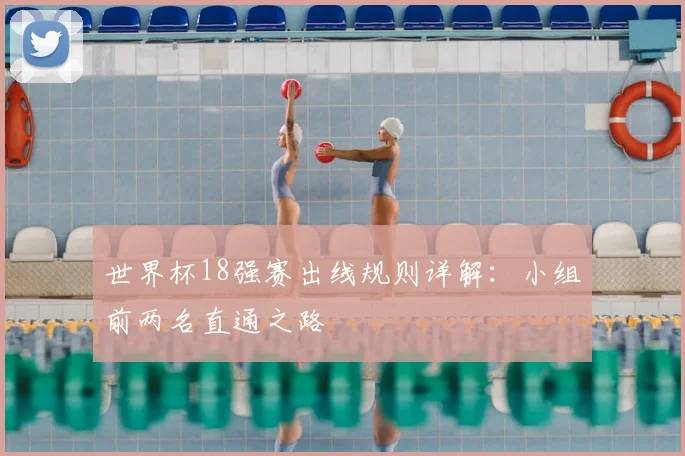 世界杯18强赛出线规则详解:小组前两名直通之路