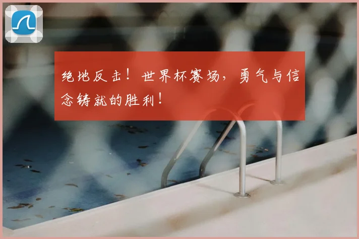绝地反击!世界杯赛场,勇气与信念铸就的胜利!
