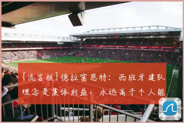 [流言板]德拉富恩特：西班牙建队理念是集体利益，永远高于个人能力