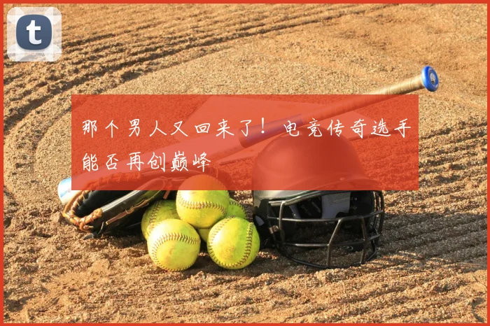 那个男人又回来了!电竞传奇选手能否再创巅峰