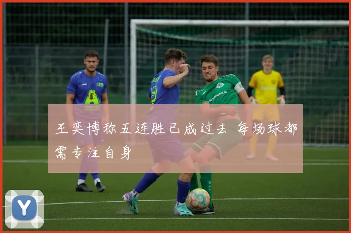 王奕博称五连胜已成过去 每场球都需专注自身