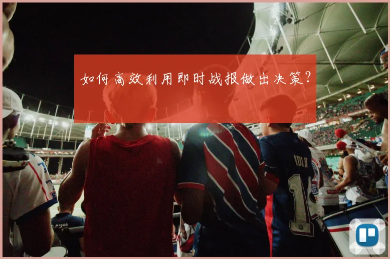 如何高效利用即时战报做出决策?