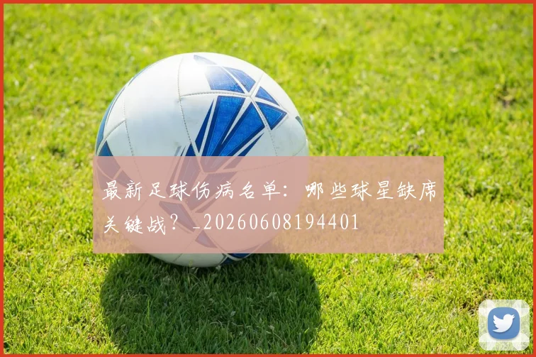 最新足球伤病名单:哪些球星缺席关键战?_20260608194401