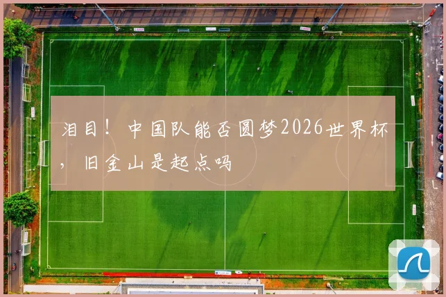 泪目!中国队能否圆梦2026世界杯,旧金山是起点吗