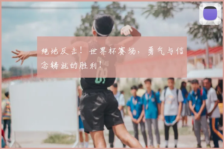 绝地反击！世界杯赛场，勇气与信念铸就的胜利！