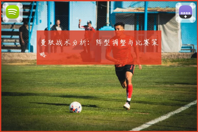 曼联战术分析：阵型调整与比赛策略