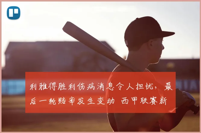 利雅得胜利伤病消息令人担忧,最后一轮赔率发生变动 西甲联赛新闻