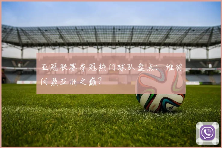 亚冠联赛夺冠热门球队盘点：谁将问鼎亚洲之巅？
