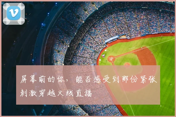 屏幕前的你，能否感受到那份紧张刺激穿越火线直播