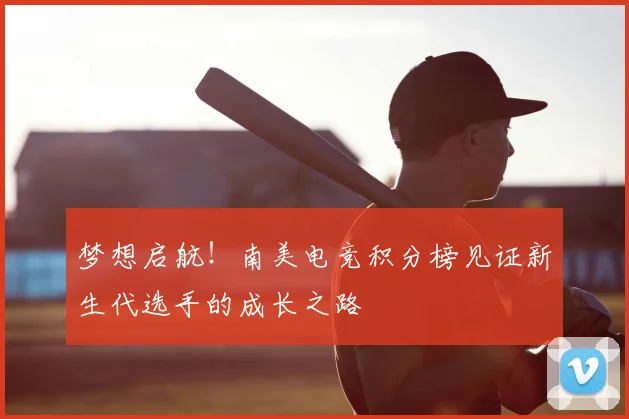 梦想启航!南美电竞积分榜见证新生代选手的成长之路