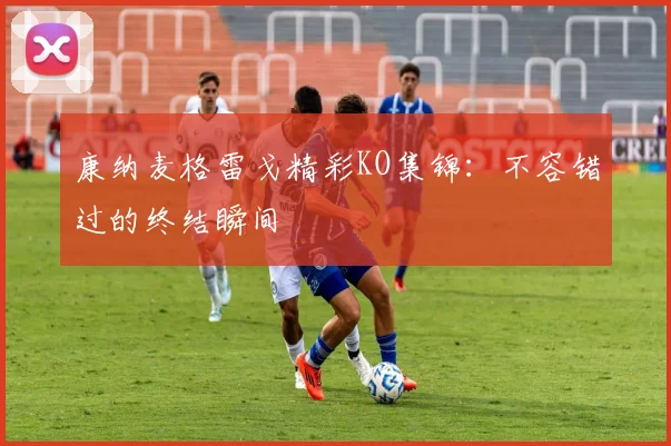 康纳麦格雷戈精彩KO集锦：不容错过的终结瞬间
