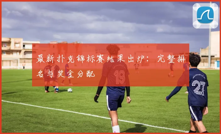 最新扑克锦标赛结果出炉：完整排名与奖金分配