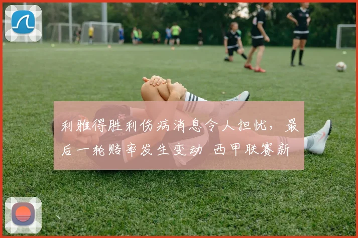 利雅得胜利伤病消息令人担忧，最后一轮赔率发生变动 西甲联赛新闻