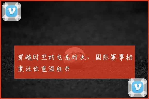 穿越时空的电竞对决，国际赛事档案让你重温经典