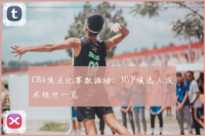 CBA焦点比赛数据榜：MVP候选人技术统计一览