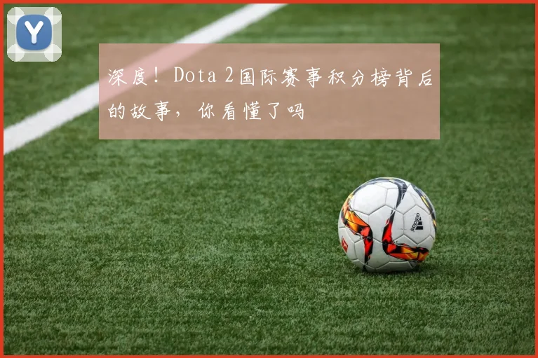 深度!Dota 2国际赛事积分榜背后的故事,你看懂了吗
